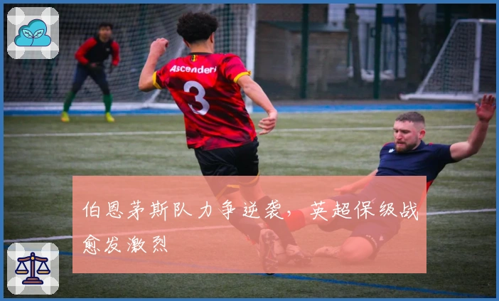 伯恩茅斯队力争逆袭，英超保级战愈发激烈