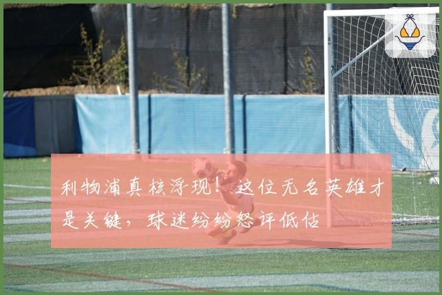 利物浦真核浮现！这位无名英雄才是关键，球迷纷纷怒评低估