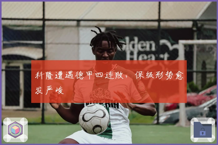 科隆遭遇德甲四连败，保级形势愈发严峻