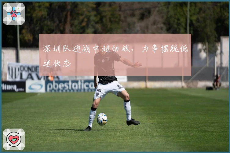深圳队迎战中超劲旅，力争摆脱低迷状态