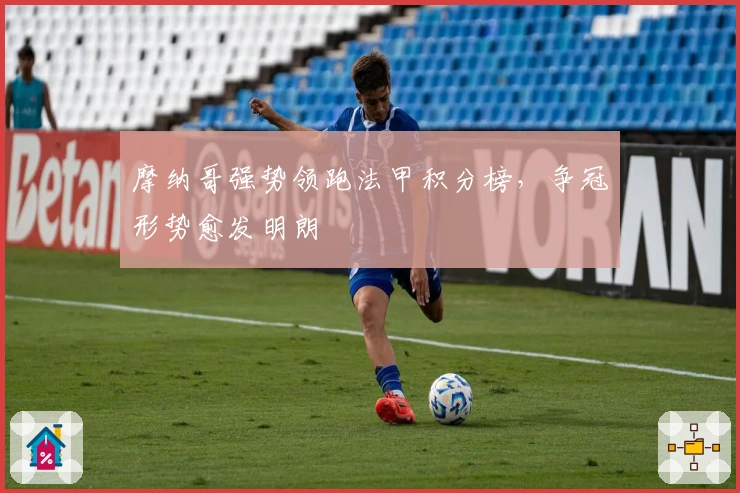 摩纳哥强势领跑法甲积分榜，争冠形势愈发明朗