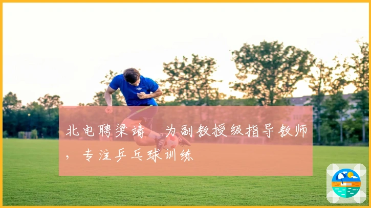 北电聘梁靖崑为副教授级指导教师，专注乒乓球训练