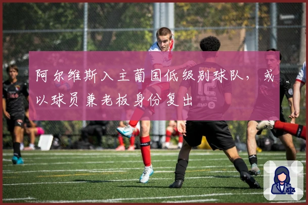 阿尔维斯入主葡国低级别球队，或以球员兼老板身份复出