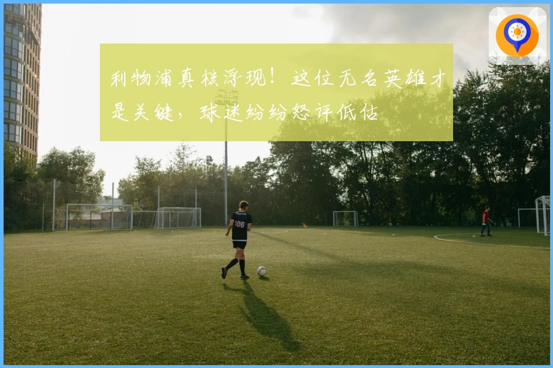 利物浦真核浮现！这位无名英雄才是关键，球迷纷纷怒评低估