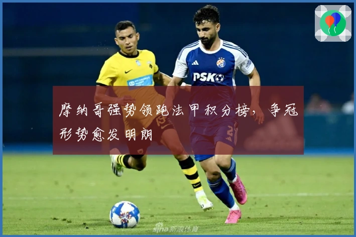 摩纳哥强势领跑法甲积分榜，争冠形势愈发明朗