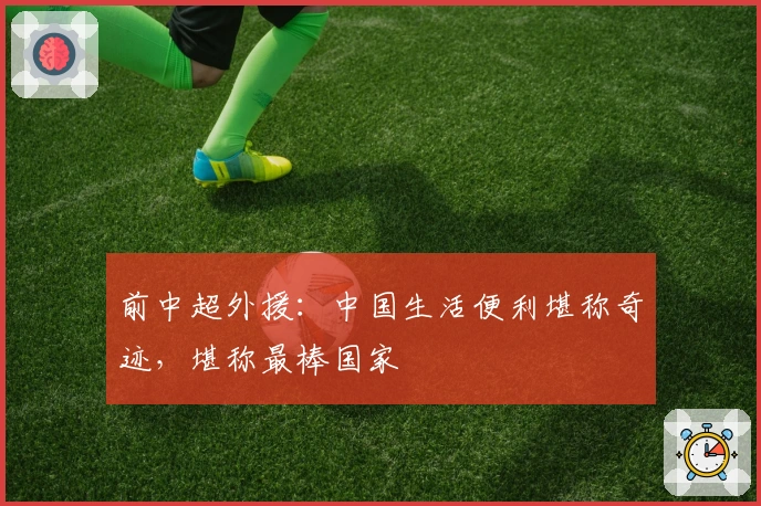 前中超外援：中国生活便利堪称奇迹，堪称最棒国家