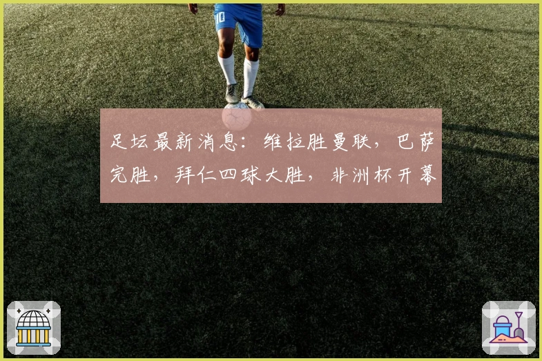 足坛最新消息：维拉胜曼联，巴萨完胜，拜仁四球大胜，非洲杯开幕