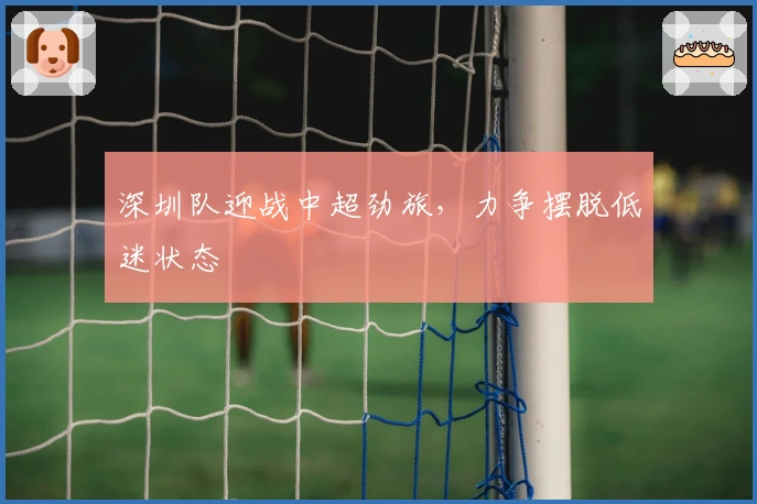 深圳队迎战中超劲旅，力争摆脱低迷状态
