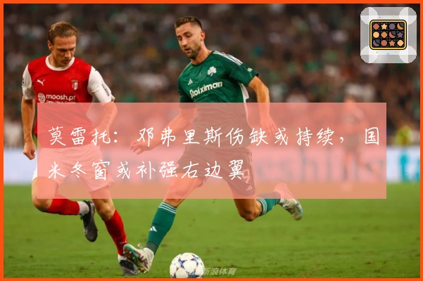 莫雷托：邓弗里斯伤缺或持续，国米冬窗或补强右边翼