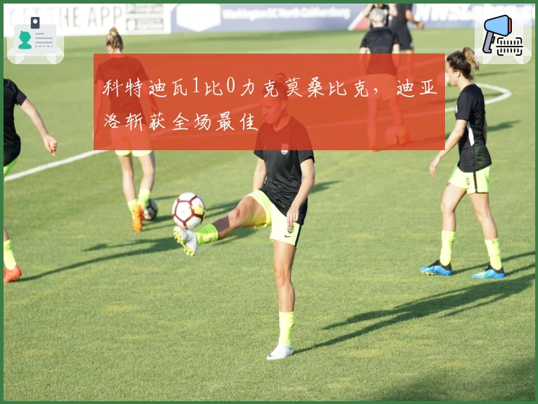 科特迪瓦1比0力克莫桑比克，迪亚洛斩获全场最佳