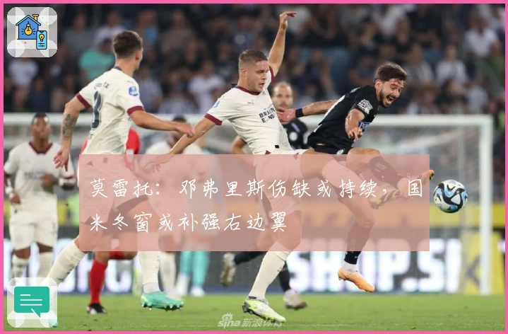 莫雷托：邓弗里斯伤缺或持续，国米冬窗或补强右边翼