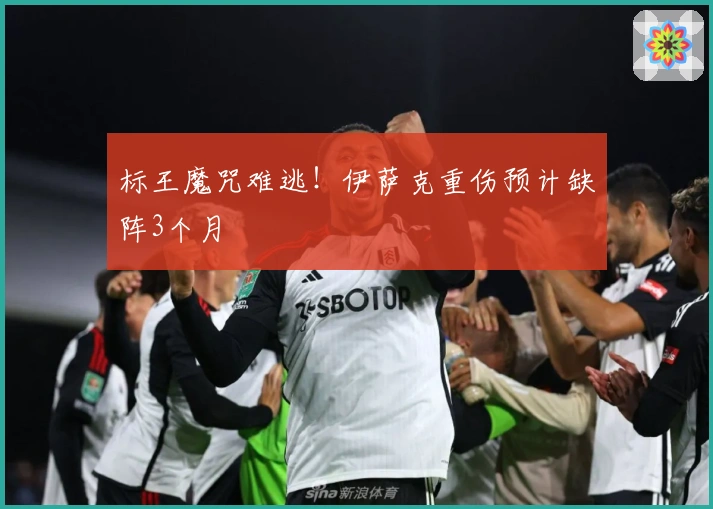 标王魔咒难逃！伊萨克重伤预计缺阵3个月