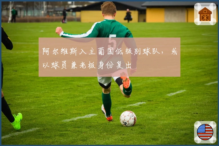 阿尔维斯入主葡国低级别球队，或以球员兼老板身份复出