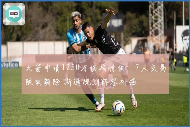 火箭申请1250万伤病特例：7人交易限制解除 斯通规划阵容补强