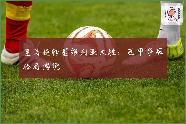 皇马逆转塞维利亚大胜，西甲争冠格局揭晓