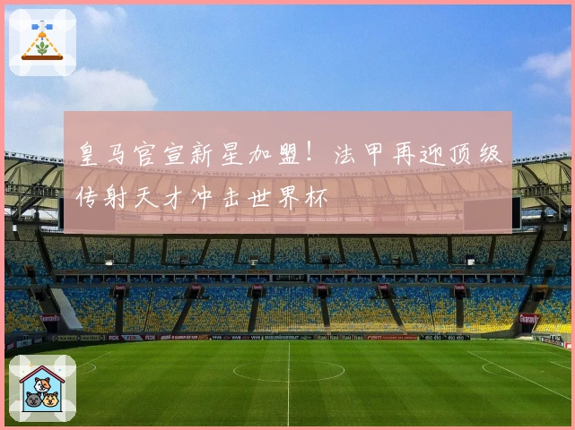 皇马官宣新星加盟！法甲再迎顶级传射天才冲击世界杯