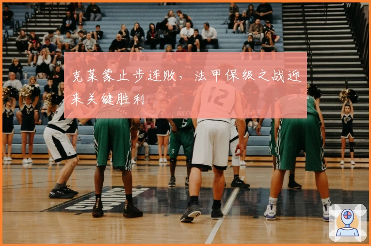 克莱蒙止步连败，法甲保级之战迎来关键胜利